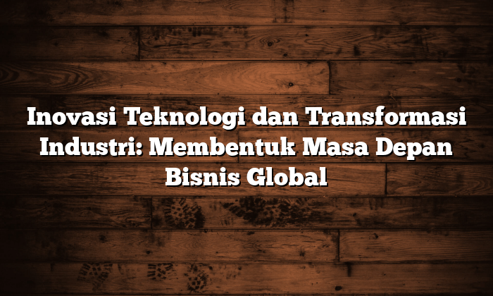 inovasi teknologi dan transformasi industri: membentuk masa depan bisnis global