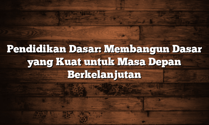 pendidikan dasar: membangun dasar yang kuat untuk masa depan berkelanjutan