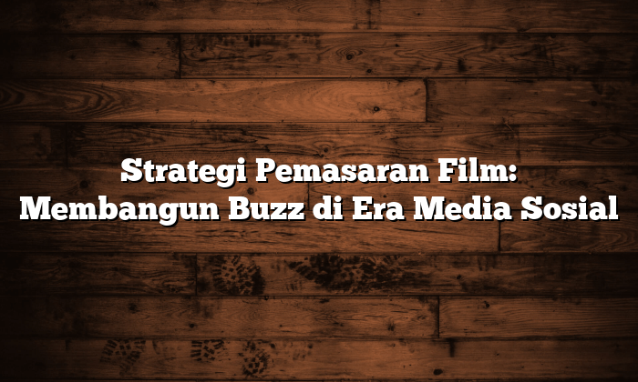 strategi pemasaran film: membangun buzz di era media sosial